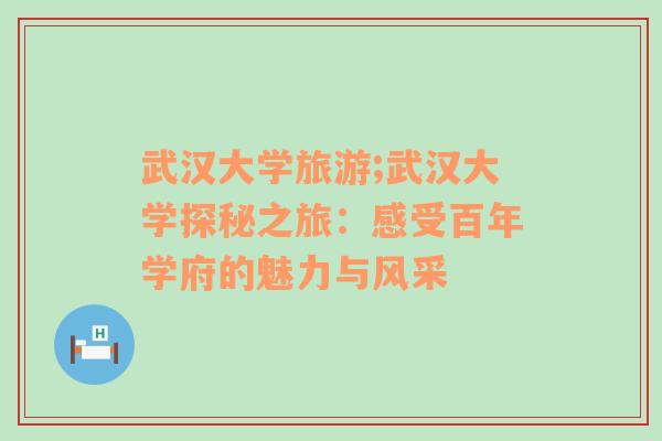 武汉大学旅游;武汉大学探秘之旅：感受百年学府的魅力与风采