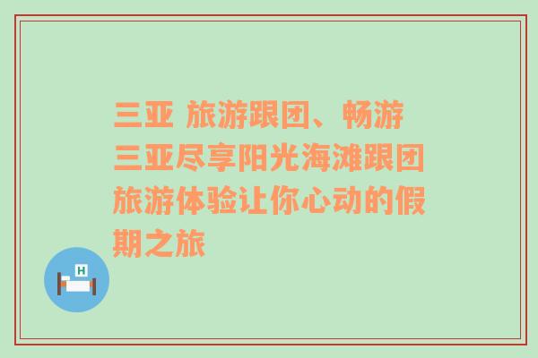 三亚 旅游跟团、畅游三亚尽享阳光海滩跟团旅游体验让你心动的假期之旅