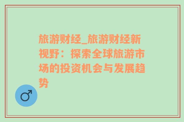 旅游财经_旅游财经新视野：探索全球旅游市场的投资机会与发展趋势