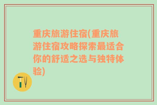 重庆旅游住宿(重庆旅游住宿攻略探索最适合你的舒适之选与独特体验)