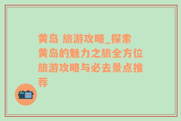 黄岛 旅游攻略_探索黄岛的魅力之旅全方位旅游攻略与必去景点推荐