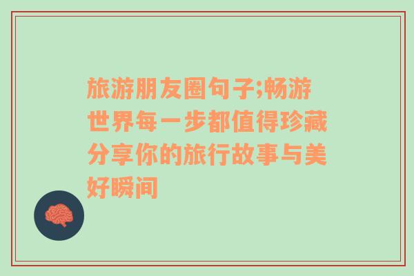 旅游朋友圈句子;畅游世界每一步都值得珍藏分享你的旅行故事与美好瞬间