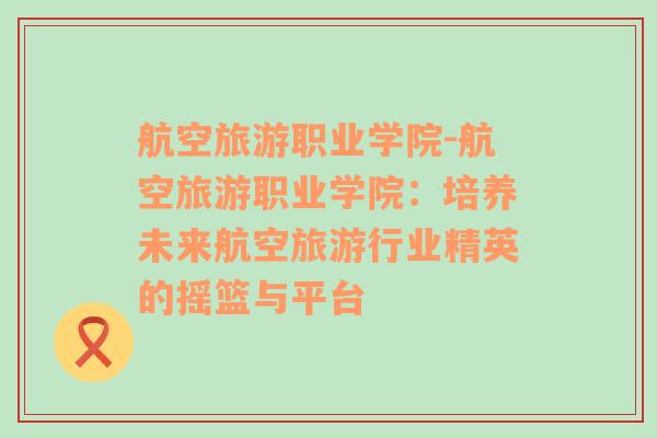 航空旅游职业学院-航空旅游职业学院：培养未来航空旅游行业精英的摇篮与平台