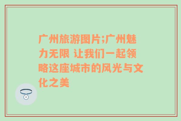 广州旅游图片;广州魅力无限 让我们一起领略这座城市的风光与文化之美