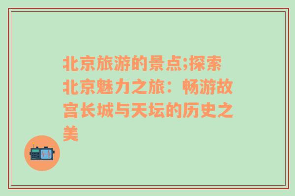 北京旅游的景点;探索北京魅力之旅：畅游故宫长城与天坛的历史之美