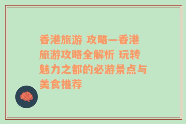 香港旅游 攻略—香港旅游攻略全解析 玩转魅力之都的必游景点与美食推荐