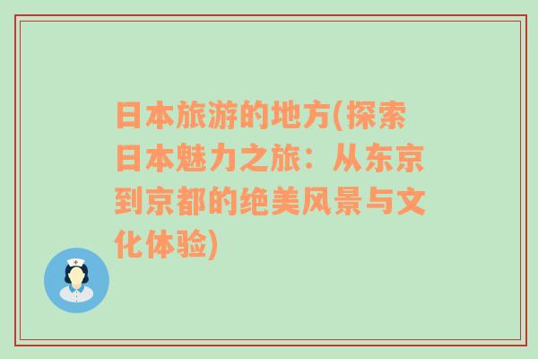 日本旅游的地方(探索日本魅力之旅：从东京到京都的绝美风景与文化体验)