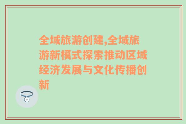 全域旅游创建,全域旅游新模式探索推动区域经济发展与文化传播创新