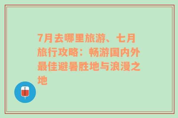 7月去哪里旅游、七月旅行攻略：畅游国内外最佳避暑胜地与浪漫之地