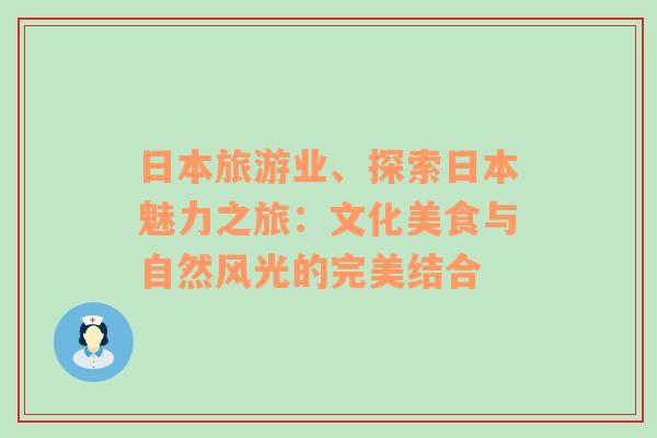 日本旅游业、探索日本魅力之旅：文化美食与自然风光的完美结合