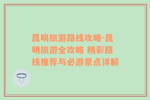 昆明旅游路线攻略-昆明旅游全攻略 精彩路线推荐与必游景点详解