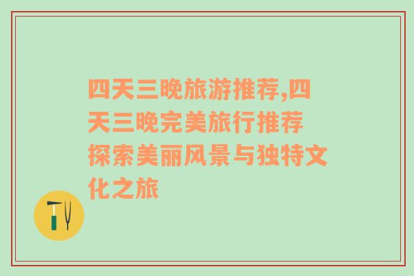 四天三晚旅游推荐,四天三晚完美旅行推荐 探索美丽风景与独特文化之旅