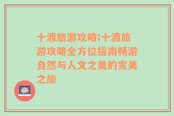 十渡旅游攻略;十渡旅游攻略全方位指南畅游自然与人文之美的完美之旅