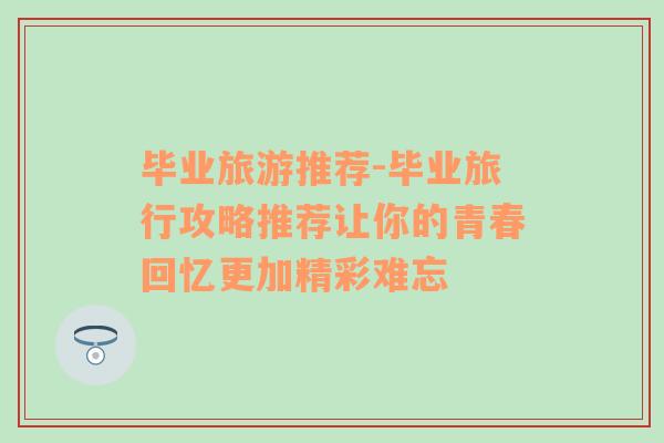 毕业旅游推荐-毕业旅行攻略推荐让你的青春回忆更加精彩难忘