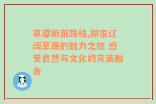 草原旅游路线,探索辽阔草原的魅力之旅 感受自然与文化的完美融合