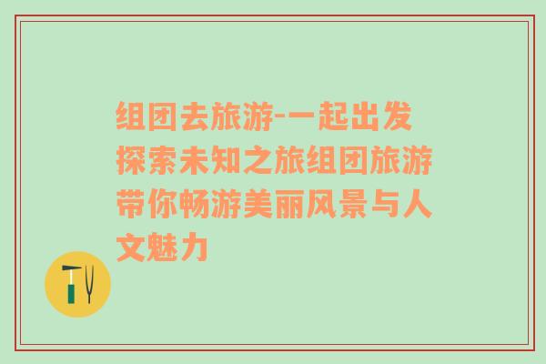 组团去旅游-一起出发探索未知之旅组团旅游带你畅游美丽风景与人文魅力