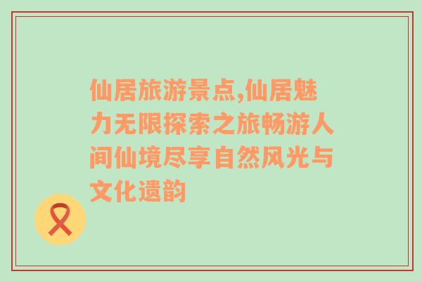 仙居旅游景点,仙居魅力无限探索之旅畅游人间仙境尽享自然风光与文化遗韵