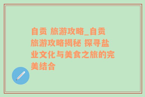 自贡 旅游攻略_自贡旅游攻略揭秘 探寻盐业文化与美食之旅的完美结合