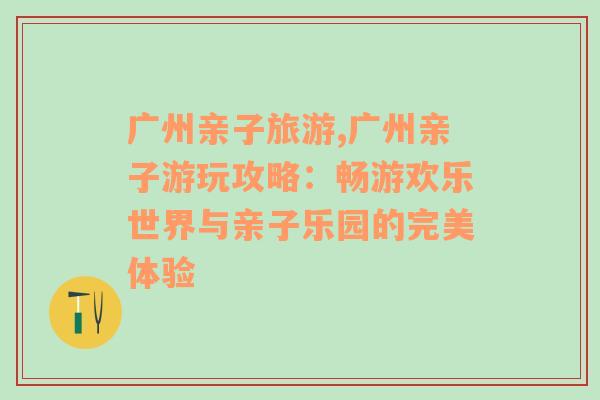 广州亲子旅游,广州亲子游玩攻略：畅游欢乐世界与亲子乐园的完美体验