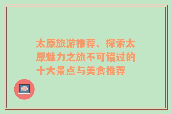 太原旅游推荐、探索太原魅力之旅不可错过的十大景点与美食推荐