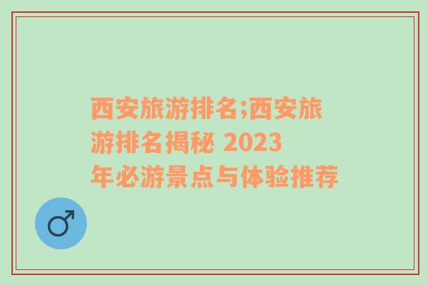 西安旅游排名;西安旅游排名揭秘 2023年必游景点与体验推荐