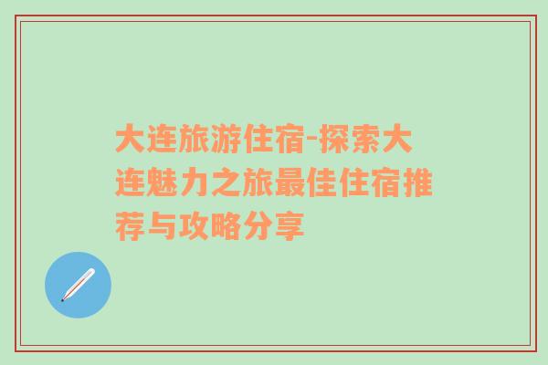 大连旅游住宿-探索大连魅力之旅最佳住宿推荐与攻略分享