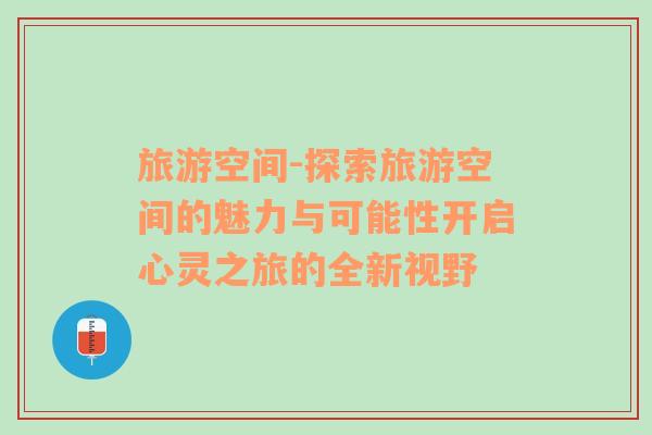 旅游空间-探索旅游空间的魅力与可能性开启心灵之旅的全新视野