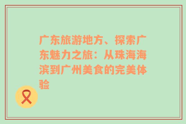 广东旅游地方、探索广东魅力之旅：从珠海海滨到广州美食的完美体验