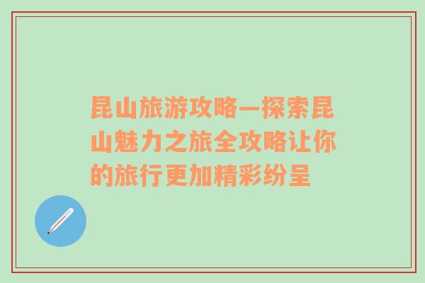 昆山旅游攻略—探索昆山魅力之旅全攻略让你的旅行更加精彩纷呈