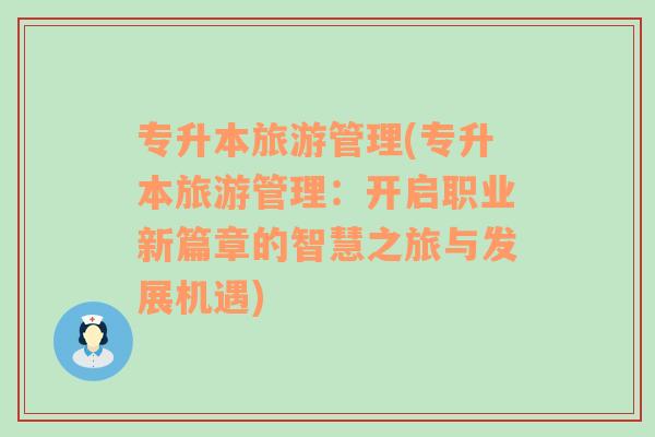 专升本旅游管理(专升本旅游管理：开启职业新篇章的智慧之旅与发展机遇)