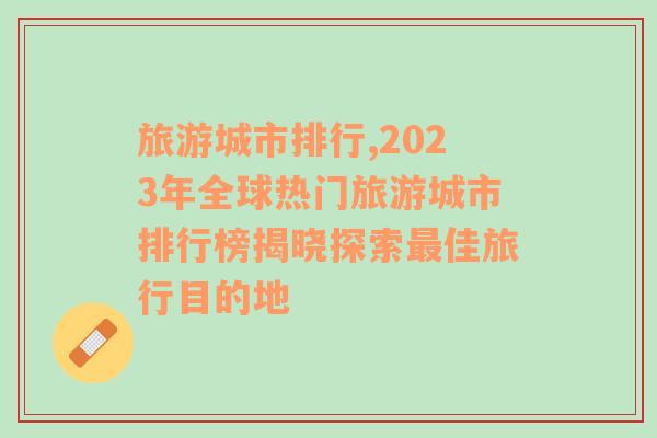 旅游城市排行,2023年全球热门旅游城市排行榜揭晓探索最佳旅行目的地