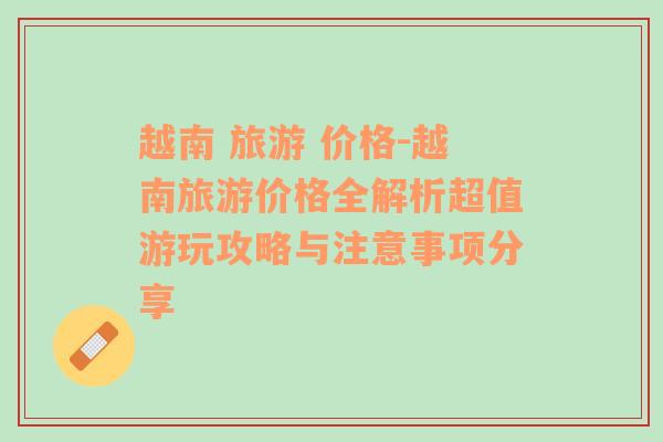 越南 旅游 价格-越南旅游价格全解析超值游玩攻略与注意事项分享