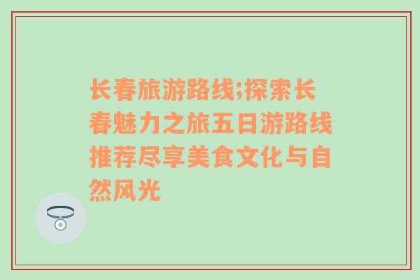 长春旅游路线;探索长春魅力之旅五日游路线推荐尽享美食文化与自然风光