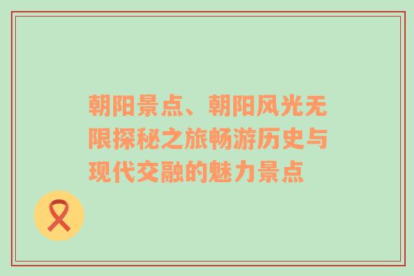 朝阳景点、朝阳风光无限探秘之旅畅游历史与现代交融的魅力景点