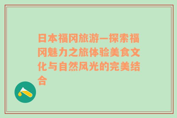 日本福冈旅游—探索福冈魅力之旅体验美食文化与自然风光的完美结合