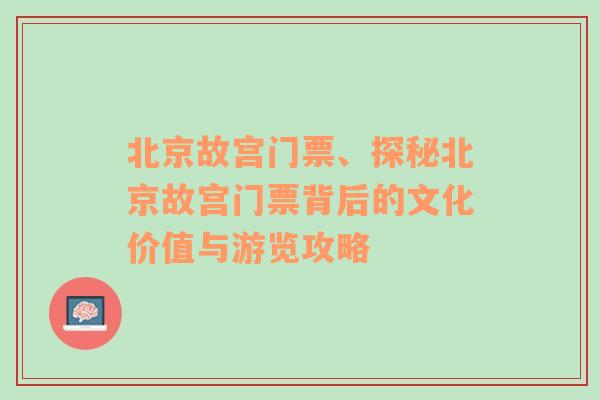 北京故宫门票、探秘北京故宫门票背后的文化价值与游览攻略