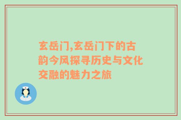 玄岳门,玄岳门下的古韵今风探寻历史与文化交融的魅力之旅