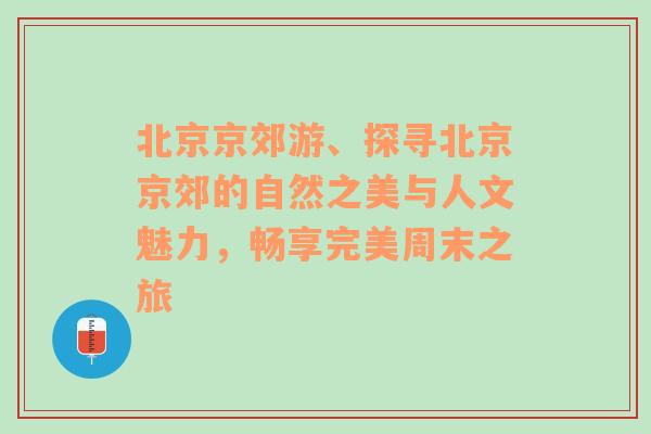 北京京郊游、探寻北京京郊的自然之美与人文魅力，畅享完美周末之旅