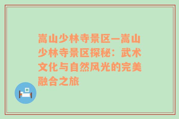 嵩山少林寺景区—嵩山少林寺景区探秘：武术文化与自然风光的完美融合之旅