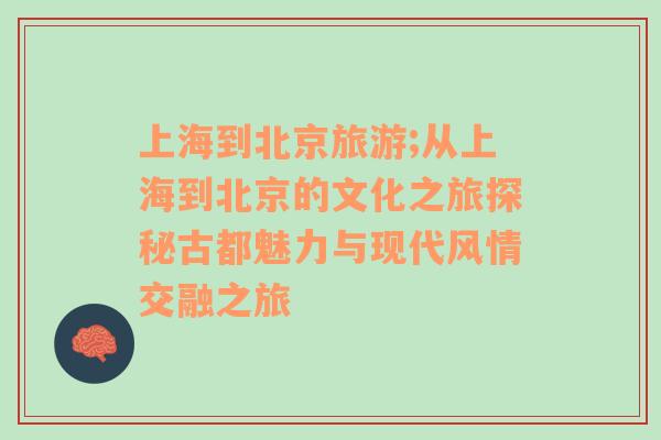 上海到北京旅游;从上海到北京的文化之旅探秘古都魅力与现代风情交融之旅