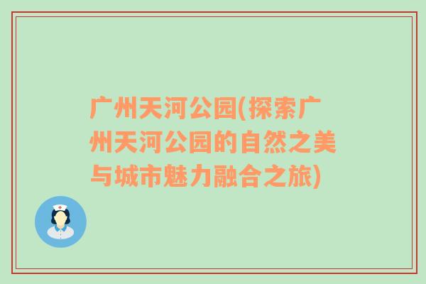 广州天河公园(探索广州天河公园的自然之美与城市魅力融合之旅)