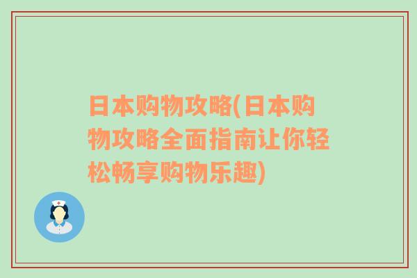 日本购物攻略(日本购物攻略全面指南让你轻松畅享购物乐趣)