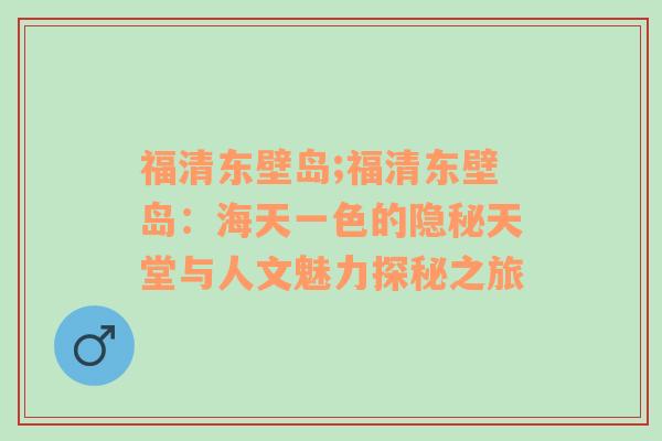 福清东壁岛;福清东壁岛：海天一色的隐秘天堂与人文魅力探秘之旅