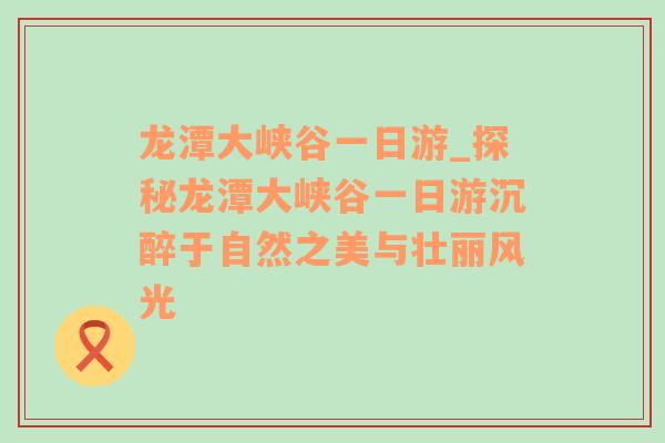 龙潭大峡谷一日游_探秘龙潭大峡谷一日游沉醉于自然之美与壮丽风光