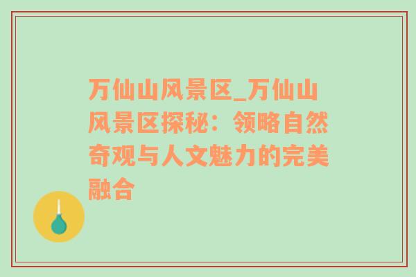 万仙山风景区_万仙山风景区探秘：领略自然奇观与人文魅力的完美融合