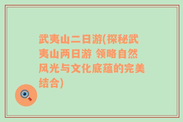 武夷山二日游(探秘武夷山两日游 领略自然风光与文化底蕴的完美结合)