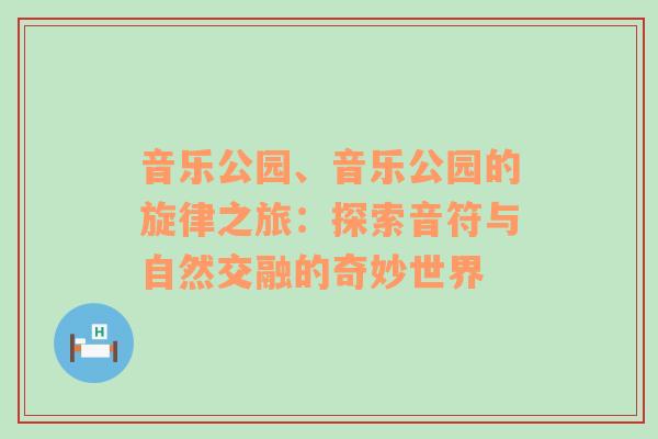 音乐公园、音乐公园的旋律之旅：探索音符与自然交融的奇妙世界