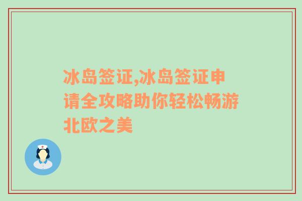 冰岛签证,冰岛签证申请全攻略助你轻松畅游北欧之美