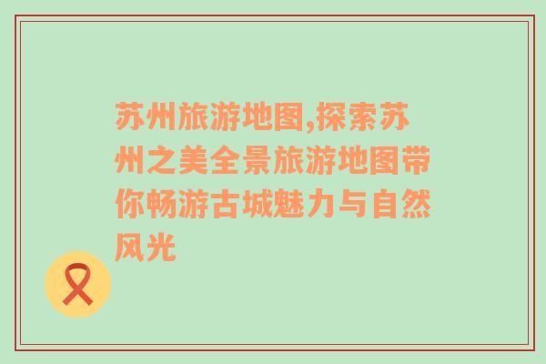 苏州旅游地图,探索苏州之美全景旅游地图带你畅游古城魅力与自然风光