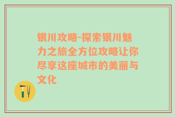 银川攻略-探索银川魅力之旅全方位攻略让你尽享这座城市的美丽与文化